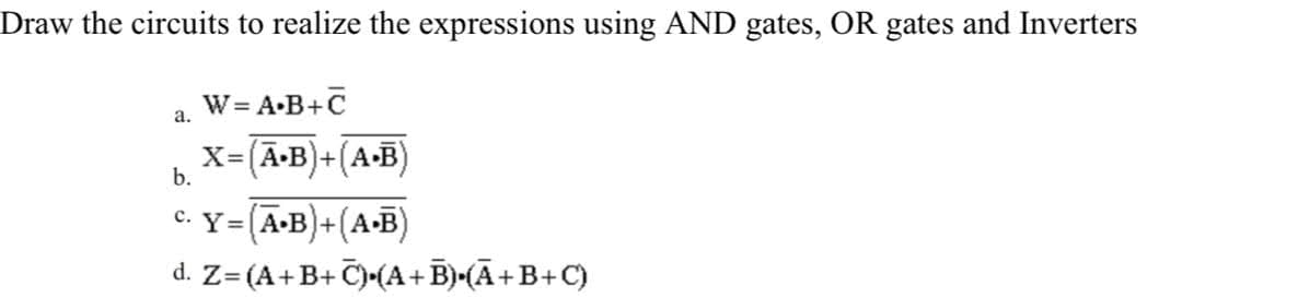 Draw the circuits to realize the expressions using AND gates, OR gates and Inverters
W= A-B+C
а.
X=(A-B)+(A•B)
b.
c. Y= (A•B)+(A B)
d. Z= (A+B+ C)•(A+B)-(A+B+C)
