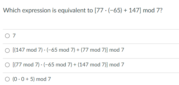 Which expression is equivalent to [77 · (-65) + 147] mod 7?
O 7
O [(147 mod 7) · (-65 mod 7) + (77 mod 7)) mod 7
O [(77 mod 7) · (-65 mod 7) + (147 mod 7)) mod 7
O (0 .0 + 5) mod 7
