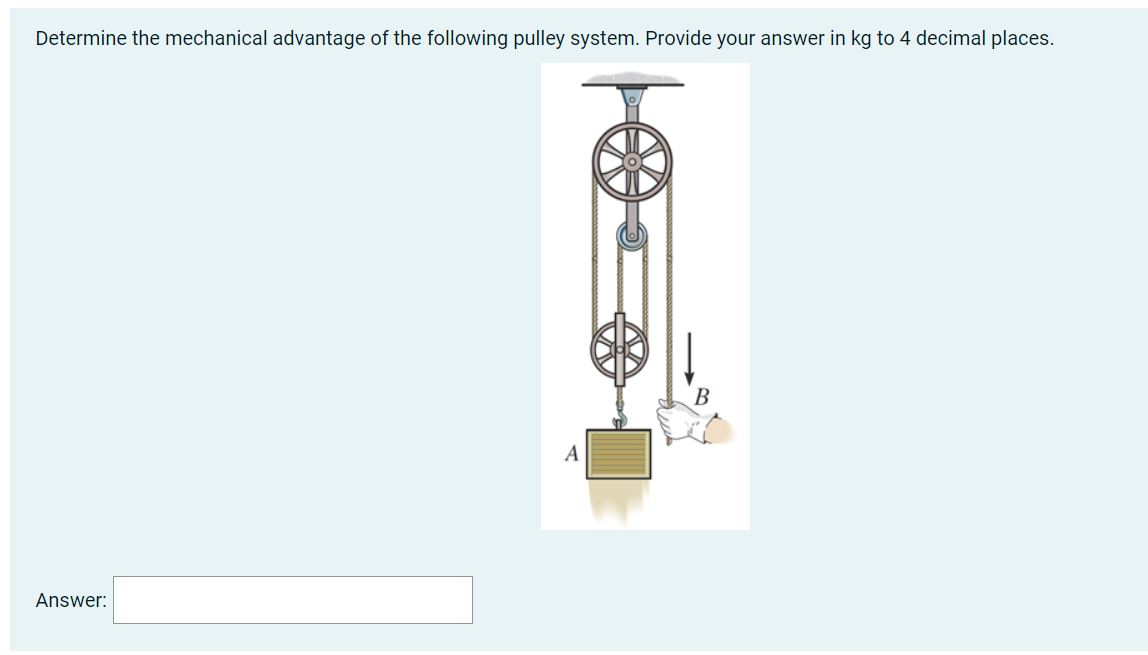 Determine the mechanical advantage of the following pulley system. Provide your answer in kg to 4 decimal places.
В
A
Answer:
