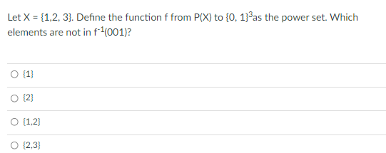 Let X = {1,2, 3}. Define the function f from P(X) to {0, 1}3as the power set. Which
elements are not in f(001)?
{1}
{2}
O (1,2)
O (2,3}
