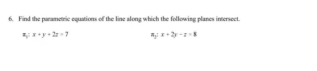 6. Find the parametric equations of the line along which the following planes intersect.
T: x +y + 2z = 7
T,: x + 2y – z = 8
