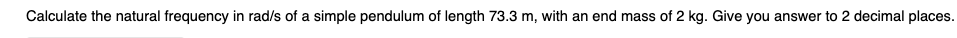 Calculate the natural frequency in rad/s of a simple pendulum of length 73.3 m, with an end mass of 2 kg. Give you answer to 2 decimal places.
