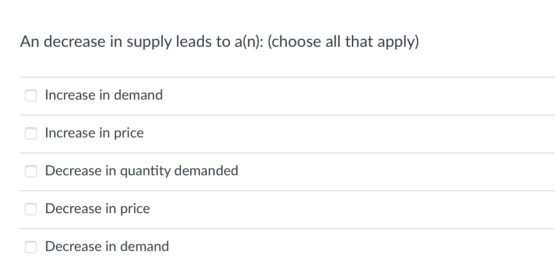 An decrease in supply leads to a(n): (choose all that apply)
Increase in demand
Increase in price
Decrease in quantity demanded
Decrease in price
Decrease in demand