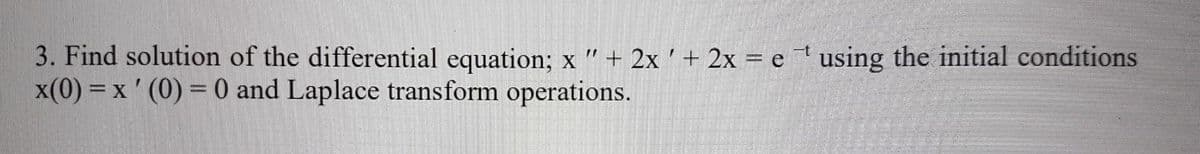 3. Find solution of the differential equation; x '' + 2x ' + 2x = e ¹' using the initial conditions
x(0) = x ' (0) = 0 and Laplace transform operations.