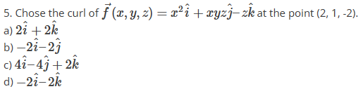 5. Chose the curl of ƒ (x, y, z) = x²î + xyzĵ– zk at the point (2, 1, -2).
a) 2î + 2k
b)-2i-2j
c) 4î-4j+2k
d) - 2i-2k