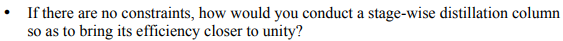 If there are no constraints, how would you conduct a stage-wise distillation column
so as to bring its efficiency closer to unity?