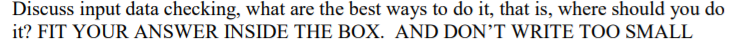 Discuss input data checking, what are the best ways to do it, that is, where should you do
it? FIT YOUR ANSWER INSIDE THE BOX. AND DON’T WRITE TOO SMALL
