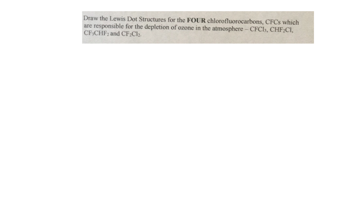 Draw the Lewis Dot Structures for the FOUR chlorofluorocarbons, CFCS which
are responsible for the depletion of ozone in the atmosphere - CFCI3, CHF2CI,
CF CHF2 and CF2C12.
