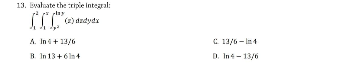 13. Evaluate the triple integral:
In y
(z) dzdydx
y2
A. In 4 + 13/6
С. 13/6 — In 4
B. In 13 + 61In 4
D. In 4 – 13/6
