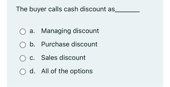 The buyer calls cash discount as
a. Managing discount
b. Purchase discount
O c. Sales discount
O d. All of the options
