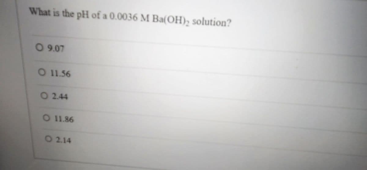 What is the pH of a 0.0036 M Ba(OH)2 solution?
09.07
011.56
O2.44
O 11.86
O2.14