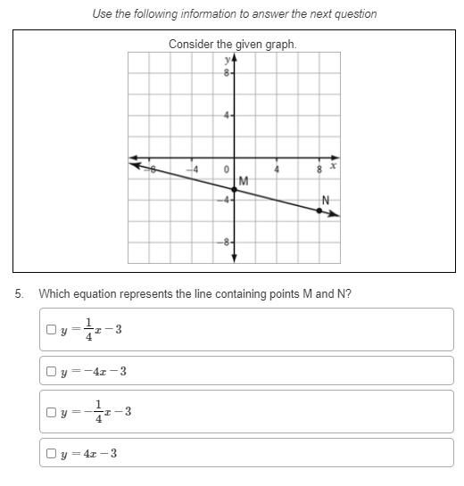 Use the following information to answer the next question
Consider the given graph.
4-
M
N
5. Which equation represents the line containing points M and N?
3
%3D
Oy =-4x-3
-T-3
4
y =4x - 3
%3D
