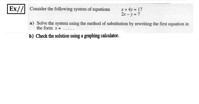 Ex// Consider the following system of equations
x + 4y = 17
2r - y = 7
a) Solve the system using the method of substitution by rewriting the first equation in
the form x= ....
b) Check the solution using a graphing calculator.
