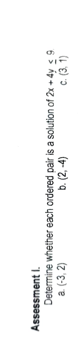 Assessment I.
Determine whether each ordered pair is a solution of 2x + 4y < 9.
a. (-3, 2)
c. (3, 1)
