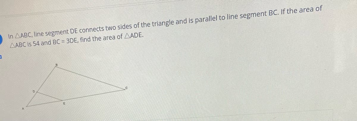 In AABC, line segment DE connects two sides of the triangle and is parallel to line segment BC. If the area of
AABC is 54 and BC = 3DE, find the area of AADE.
