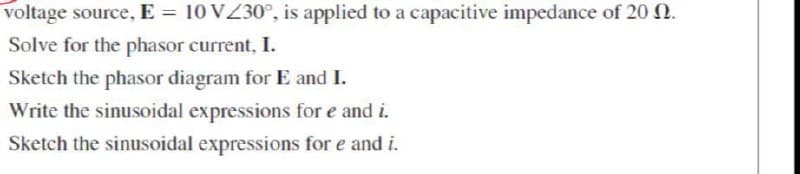 voltage source, E = 10 V/30°, is applied to a capacitive impedance of 20.
Solve for the phasor current, I.
Sketch the phasor diagram for E and I.
Write the sinusoidal expressions for e and i.
Sketch the sinusoidal expressions for e and i.