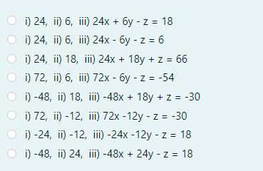 i) 24, ii) 6, iii) 24x + 6y - z = 18
i) 24, ii) 6, iii) 24x - 6y - z = 6
i) 24, ii) 18, ii)24x + 18y + z = 66
i) 72, ii) 6, iii) 72x - 6y - z = -54
i) -48, ii) 18, iii -48x + 18y + z = -30
i) 72, ii) -12, iii)72x -12y - z = -30
i) -24, ii) -12, ii) -24x -12y - z = 18
i) -48, ii) 24, iii -48x + 24y - z = 18
