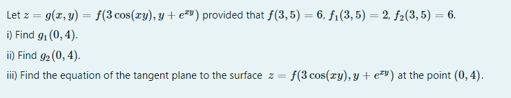 Let z = g(x, y) = f(3 cos(xy), y + e=") provided that f(3, 5) = 6, f1(3,5) = 2, f2(3, 5) = 6.
i) Find g1 (0, 4).
ii) Find g2 (0, 4).
iii) Find the equation of the tangent plane to the surface z =
f(3 cos(ry), y + e™Y) at the point (0, 4).
