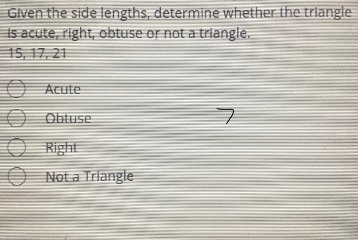 Given the side lengths, determine whether the triangle
is acute, right, obtuse or not a triangle.
15, 17, 21
O Acute
Obtuse
Right
Not a Triangle
