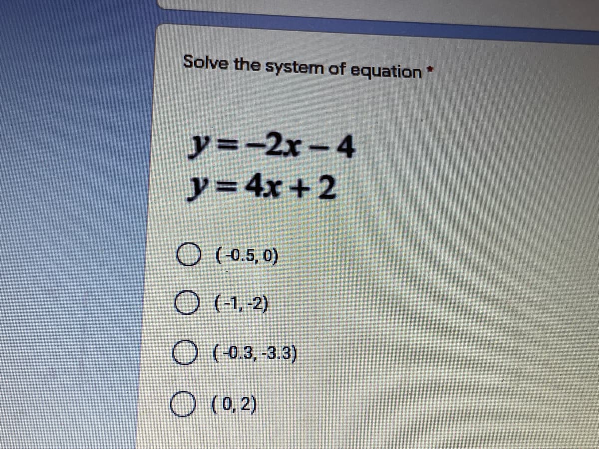 Solve the system of equation *
y=-2x-4
y= 4x +2
(-0.5, 0)
(-1, -2)
(-0.3, -3.3)
O (0, 2)
