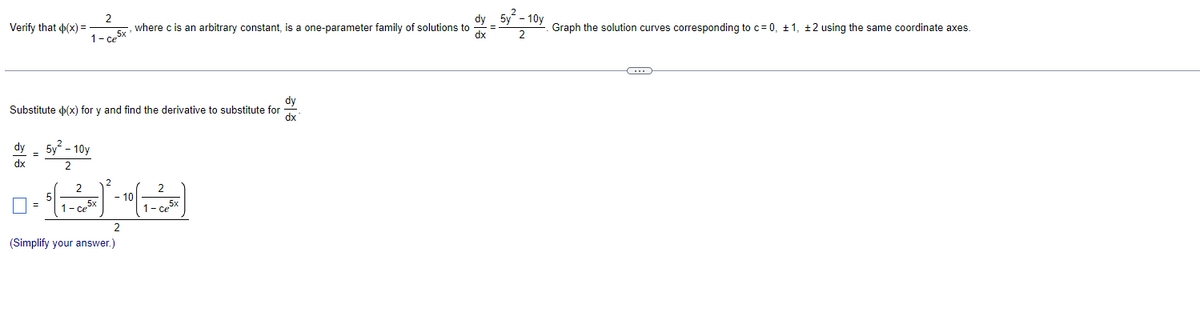 Verify that (x) =
dx
dy
Substitute (x) for y and find the derivative to substitute for dx
=
=
1-ce5x
5y² - 10y
2
5
2
1- ce
2
, where c is an arbitrary constant, is a one-parameter family of solutions to
(Simplify your answer.)
2
1-ce5x
dy - 5y² - 10y Graph the solution curves corresponding to c= 0, +1, +2 using the same coordinate axes.
dx