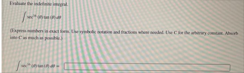 Evaluate the indefinite integral.
sects
(0) tan (0) de
(Express numbers in exact form. Use symbolic notation and fractions where needed. Use C for the arbitrary constant. Absorb
into C as much as possible.)
sec¹6 (0) tan (0) do =