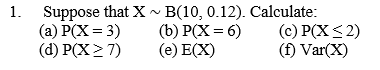 Suppose that X ~ B(10, 0.12). Calculate:
(b) P(X = 6)
(е) Е(X)
1.
(a) P(X = 3)
(d) P(X2 7)
(c) P(X<2)
(f) Var(X)
