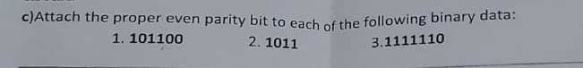 c)Attach the proper even parity bit to each of the following binary data:
1. 101100
2. 1011
3.1111110