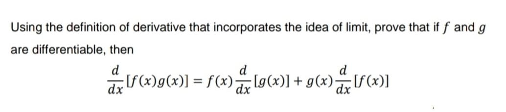 Using the definition of derivative that incorporates the idea of limit, prove that if f and g
are differentiable, then
d
d
[f(x)g(x)] = f(x) [g(x)] + g(x) [f(x)]
dx