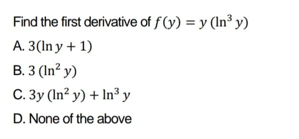 Find the first derivative of f (y) = y (In³ y)
A. 3(In y + 1)
B. 3 (In² y)
C. 3y (In² y) + In³ y
D. None of the above