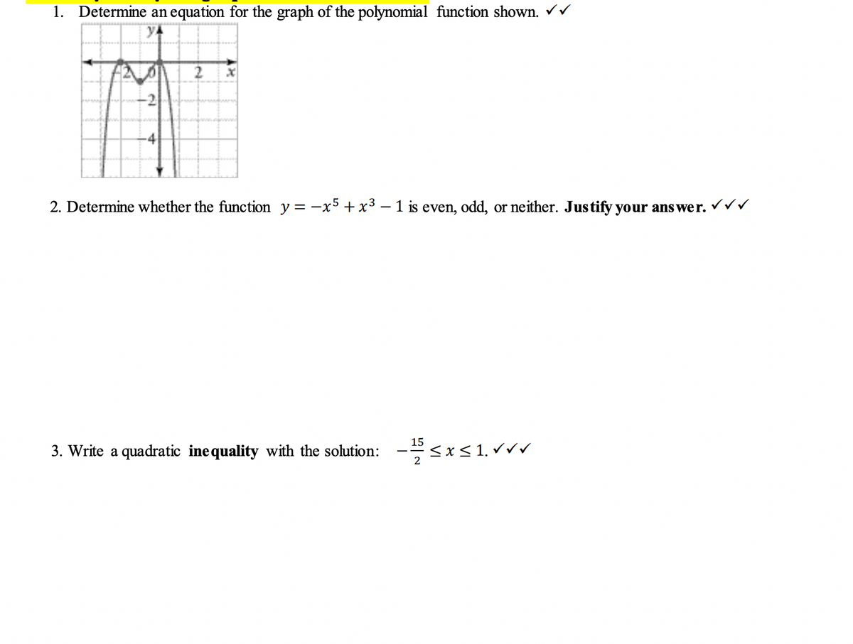 1. Determine an equation for the graph of the polynomial function shown. ✓✓
21
2 x
2. Determine whether the function y=-x5 + x³ - 1 is even, odd, or neither. Justify your answer. ✓✓✓
3. Write a quadratic inequality with the solution:
15
2
≤x≤1.√√√