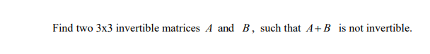 Find two 3x3 invertible matrices A and B, such that A+B is not invertible.
