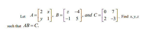 2 x
B
у 1
-4
and C =
5
7
Let A=
Find x, y,z
2 -3
such that AB =C.
