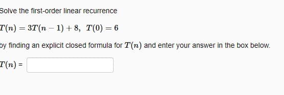 Solve the first-order linear recurrence
T(n) = 3T(n − 1) +8, T(0) = 6
by finding an explicit closed formula for T(n) and enter your answer in the box below.
T(n) =