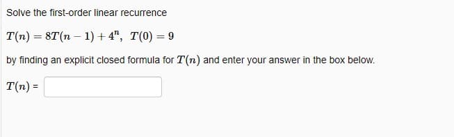 Solve the first-order linear recurrence
T(n) = 8T(n − 1) +4", T(0) = 9
by finding an explicit closed formula for T(n) and enter your answer in the box below.
T(n) =