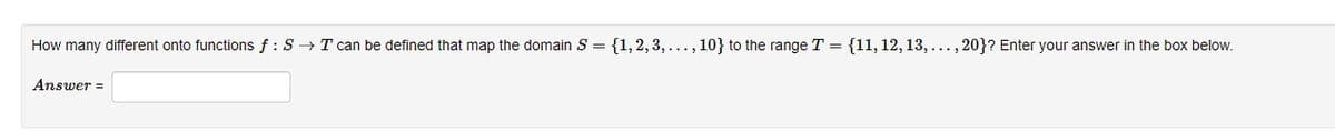 How many different onto functions f: S→ T can be defined that map the domain S = {1, 2, 3,..., 10} to the range T = {11, 12, 13,..., 20}? Enter your answer in the box below.
Answer =