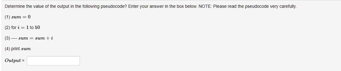 Determine the value of the output in the following pseudocode? Enter your answer in the box below. NOTE: Please read the pseudocode very carefully.
(1) sum = 0
(2) for i=1 to 50
(3) --- sum = sum + i
(4) print sum
Output =
