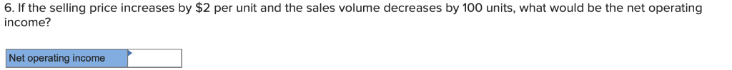 6. If the selling price increases by $2 per unit and the sales volume decreases by 100 units, what would be the net operating
income?
Net operating income