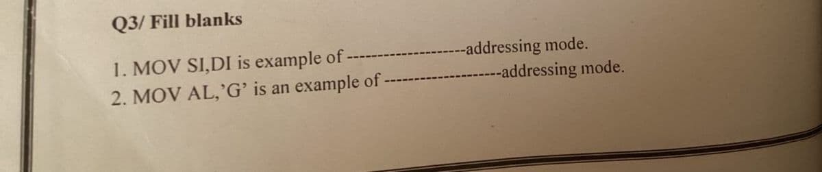 Q3/ Fill blanks
1. MOV SI,DI is example of
2. MOV AL, 'G' is an example of -
---addressing mode.
---addressing mode.