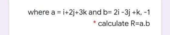 where a = i+2j+3k and b= 2i -3j +k, -1
calculate R=a.b
