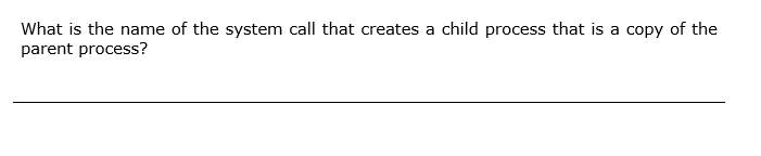 What is the name of the system call that creates a child process that is a copy of the
parent process?
