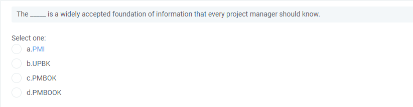 The is a widely accepted foundation of information that every project manager should know.
Select one:
a.PMI
b.UPBK
c.PMBOK
d.PMBOOK
