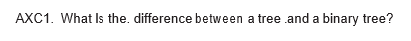 AXC1. What Is the. difference between a tree .and a binary tree?

