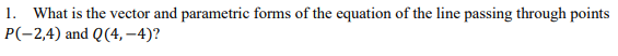 1. What is the vector and parametric forms of the equation of the line passing through points
P(-2,4) and Q(4,-4)?