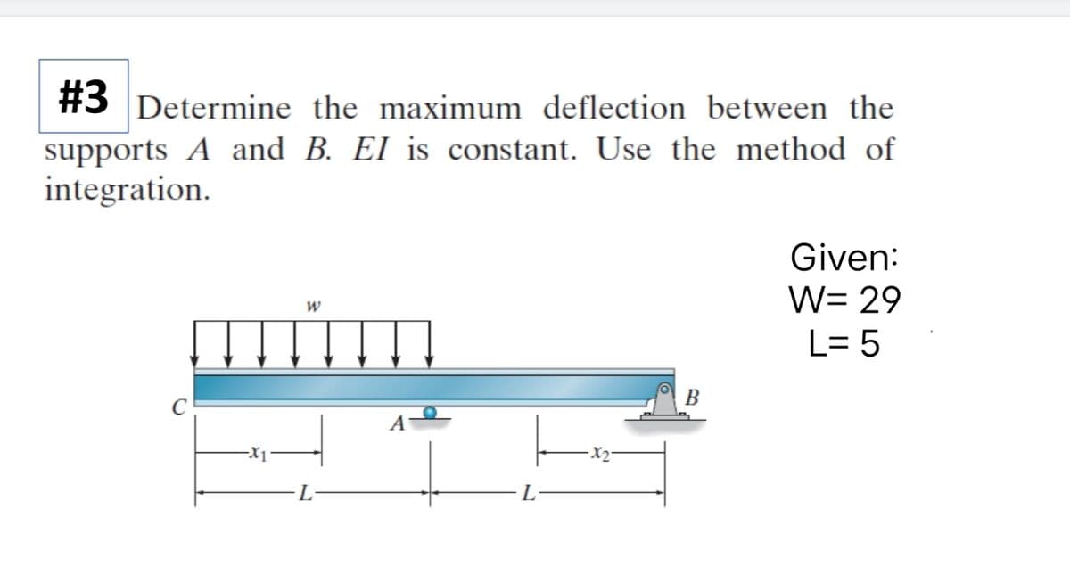 #3 Determine the maximum deflection between the
supports A and B. EI is constant. Use the method of
integration.
-X1
W
A
-X₂-
B
Given:
W= 29
L=5