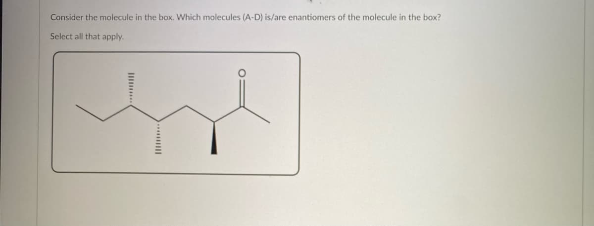 Consider the molecule in the box. Which molecules (A-D) is/are enantiomers of the molecule in the box?
Select all that apply.