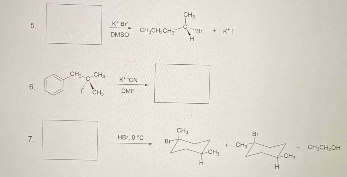 5.
6.
7.
CH₂CH3
CH3
Kt Br
DMSO
KCN
DMF
CH3CH₂CH₂
HBr, 0 °C
CH3
C
Br
H
Br
+ K+F
CH3
Mon
CH3
H
+
CH3
Br
H
CH3
+ CH3CH₂OH