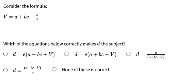 Consider the formula:
V = a + bc
e
Which of the equations below correctly makes d the subject?
O d= e(a – bc +V)
O d= e(a + bc – V)
d =
(a+bc-V)
e
(a+bc-V)
O d=
None of these is correct.
e
