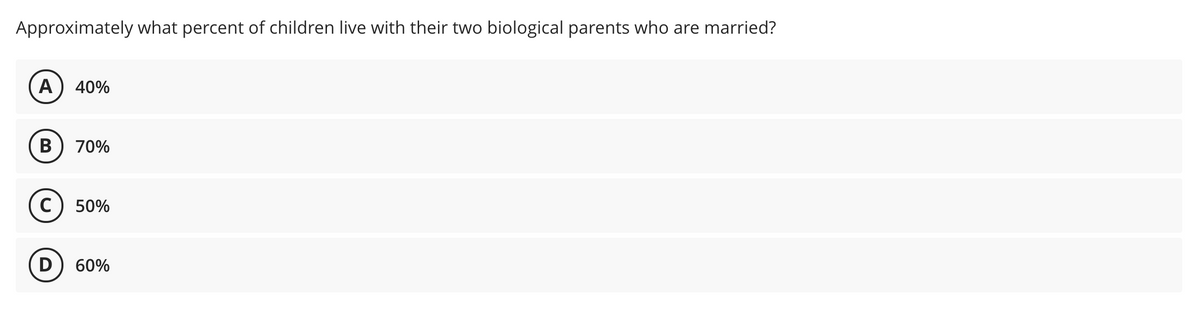 Approximately what percent of children live with their two biological parents who are married?
A) 40%
B) 70%
50%
D) 60%
