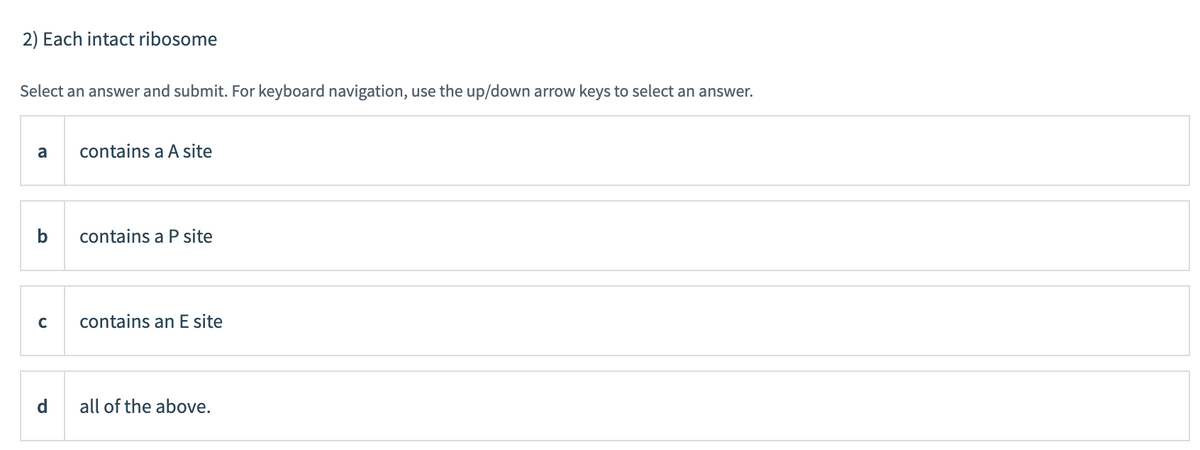 2) Each intact ribosome
Select an answer and submit. For keyboard navigation, use the up/down arrow keys to select an answer.
a
contains a A site
b
contains a P site
contains an E site
d
all of the above.
